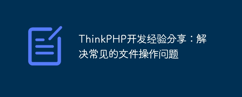 ThinkPHP开发经验分享：解决常见的文件操作问题